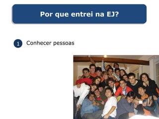Por que entrei na EJ?Por que entrei na EJ?
1 Conhecer pessoas
 