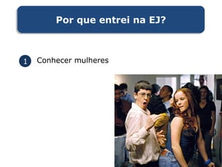 1 Conhecer mulheres
Por que entrei na EJ?Por que entrei na EJ?
 
