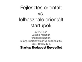 Fejlesztés orientált 
vs. 
felhasználó orientált 
startupok 
2014.11.24 
Lukács Krisztián 
@lukacskrisztian 
lukacs.krisztian@startupbudapest.hu 
+36-30-9256635 
Startup Budapest Egyesület 
 