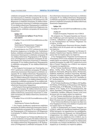 ΕΦΗΜΕΡΙ∆Α TΗΣ ΚΥΒΕΡΝΗΣΕΩΣ 857Τεύχος A’43/28.02.2020
υπάλληλοι κατηγορίας ΠΕ κλάδου/ειδικότητας Διοικητι-
κού-Οικονομικού ή υπάλληλοι κατηγορίας ΠΕ του κλά-
δου/ειδικότητας Πληροφορικής ή ΠΕ Αναλογιστών ή ΠΕ
Μηχανικών ή υπάλληλοι κατηγορίας ΤΕ κλάδου/ειδικό-
τητας Διοικητικού-Λογιστικού ή υπάλληλοι κατηγορίας
ΤΕ του κλάδου/ειδικότητας Πληροφορικής ή υπάλληλοι
κατηγορίας ΤΕ του κλάδου/ειδικότητας Μηχανικών και,
ελλείψει αυτών, υπάλληλοι κατηγορίας ΔΕ Διοικητικών
Γραμματέων.»
Άρθρο 101
Τροποποίηση των άρθρων 75 και 76 του
π.δ. 8/2019
1.Το άρθρο 75 του π.δ. 8/2019 αντικαθίσταται ως εξής:
«Άρθρο 75
Προϊστάμενοι Περιφερειακών Υπηρεσιών
Συντονισμού και Υποστήριξης (ΠΥΣΥ)
1. Ως προϊστάμενοι στις ΠΥΣΥ επιλέγονται και τοπο-
θετούνται, σύμφωνα με τις διατάξεις του Υπαλληλικού
Κώδικα, υπάλληλοι κατηγορίας ΠΕ κλάδου/ειδικότητας
Διοικητικού-Οικονομικού ή υπάλληλοι κατηγορίας ΠΕ
του κλάδου/ειδικότητας Πληροφορικής ή ΠΕ Αναλογι-
στών ή ΠΕ Μηχανικών ή υπάλληλοι κατηγορίας ΤΕ κλά-
δου/ειδικότητας Διοικητικού-Λογιστικού ή υπάλληλοι
κατηγορίας ΤΕ του κλάδου/ειδικότητας Πληροφορικής
ή υπάλληλοι κατηγορίας ΤΕ του κλάδου/ειδικότητας
Μηχανικών.
2. Στα Τμήματα Συντονισμού και Υποστήριξης των
ΠΥΣΥ προΐστανται υπάλληλοι κατηγορίας ΠΕ κλάδου/
ειδικότητας Διοικητικού-Οικονομικού ή υπάλληλοι κα-
τηγορίας ΠΕ του κλάδου/ειδικότητας Πληροφορικής ή
ΠΕ Αναλογιστών ή ΠΕ Μηχανικών ή υπάλληλοι κατηγο-
ρίας ΤΕ κλάδου/ειδικότητας Διοικητικού-Λογιστικού ή
υπάλληλοι κατηγορίαςΤΕ του κλάδου/ειδικότητας Πλη-
ροφορικής ή υπάλληλοι κατηγορίαςΤΕ του κλάδου/ειδι-
κότητας Μηχανικών ή υπάλληλοι κατηγορίας ΔΕ κλάδου/
ειδικότητας Διοικητικών Γραμματέων.
3. ΣταΤμήματα Οικονομικής Διαχείρισης προΐστανται
υπάλληλοι κατηγορίας ΠΕ κλάδου/ειδικότητας Διοικη-
τικού−Οικονομικού ή ΠΕ Αναλογιστών ή κατηγορίας TE
κλάδου/ειδικότητας Διοικητικού-Λογιστικού ή υπάλ-
ληλοι κατηγορίας ΔΕ κλάδου/ειδικότητας Διοικητικών
Γραμματέων.»
2.Το άρθρο 76 του π.δ. 8/2019 αντικαθίσταται ως εξής:
«Άρθρο 76
Προϊστάμενοι Τοπικών Διευθύνσεων
1. Στις Τοπικές Διευθύνσεις προΐστανται υπάλληλοι
κατηγορίας ΠΕ κλάδου/ειδικότητας Διοικητικού-Οικονο-
μικού ή υπάλληλοι κατηγορίας ΠΕ του κλάδου/ειδικότη-
τας Πληροφορικής ή ΠΕ Αναλογιστών ή ΠΕ Μηχανικών
ή κατηγορίας TE κλάδου/ ειδικότητας Διοικητικού-Λο-
γιστικού.
2. Σε όλα ταΤμήματα τωνΤοπικών Διευθύνσεων προ-
ΐστανται υπάλληλοι κατηγορίας ΠΕ κλάδου/ειδικότητας
Διοικητικού-Οικονομικού ή υπάλληλοι κατηγορίας ΠΕ
του κλάδου/ειδικότητας Πληροφορικής ή ΠΕ Αναλογι-
στών ή ΠΕ Μηχανικών ή υπάλληλοι κατηγορίας ΤΕ κλά-
δου/ειδικότητας Διοικητικού-Λογιστικού ή υπάλληλοι
κατηγορίας ΤΕ του κλάδου/ειδικότητας Πληροφορικής
ή υπάλληλοι κατηγορίαςΤΕ του κλάδου/ειδικότητας Μη-
χανικών ή υπάλληλοι κατηγορίας ΔΕ κλάδου/ειδικότητας
Διοικητικών Γραμματέων.»
Άρθρο 102
Το άρθρο 87 του π.δ. 8/2019 αντικαθίσταται ως εξής:
«Άρθρο 87
Έναρξη λειτουργίας Υπηρεσιών του e-Ε.Φ.Κ.Α.
Με απόφαση του Υπουργού Εργασίας και Κοινωνι-
κών Υποθέσεων μετά από πρόταση του Διοικητή του
e-Ε.Φ.Κ.Α., καθορίζεται ο χρόνος έναρξης λειτουργί-
ας των Περιφερειακών και Τοπικών Υπηρεσιών του
e-Ε.Φ.Κ.Α., ως εξής:
α) Των Περιφερειακών Ελεγκτικών Κέντρων Ασφάλι-
σης (ΠΕΚΑ) εντός έξι (6) μηνών από την έναρξη ισχύος
του παρόντος.
β) Των Περιφερειακών Υπηρεσιών του Κέντρου Εί-
σπραξης Ασφαλιστικών Οφειλών (ΚΕΑΟ) εντός έξι (6)
μηνών από την έναρξη ισχύος του παρόντος.
γ) Των Περιφερειακών Υπηρεσιών Συντονισμού και
Υποστήριξης (ΠΥΣΥ) εντός τεσσάρων (4) μηνών από την
έναρξη ισχύος του παρόντος. Από την έναρξη της παρα-
γωγικής λειτουργίας της κάθε ΠΥΣΥ υπάγονται σε αυτή
όλες οι Τοπικές Υπηρεσίες του e-Ε.Φ.Κ.Α. που ανήκουν
στη χωρική της αρμοδιότητα.
δ) Των Τοπικών Διευθύνσεων Ροδόπης, Δράμας, Κα-
βάλας, Ξάνθης, Κιλκίς, Πιερίας, Σερρών, Χαλκιδικής,
Γρεβενών, Καστοριάς, Φλώρινας, Άρτας, Θεσπρωτίας,
Πρέβεζας, Καρδίτσας, Τρικάλων, Ευρυτανίας, Φωκίδας,
Κέρκυρας, Λευκάδας, Κεφαλληνίας, Ζακύνθου, Αρκαδί-
ας, Λακωνίας, Λέσβου, Σάμου, Χίου, Α’, Β’, Γ’Κυκλάδων, Α’,
Β’, Γ’Δωδεκανήσου, εντός έξι (6) μηνών από την έναρξη
ισχύος του παρόντος.
ε)ΤωνΤοπικών Διευθύνσεων Α’, Β’Έβρου, Α’, Β’Ημαθίας,
Α’, Β’Πέλλας, Α’, Β’Κοζάνης, Α’, Β’Ιωαννίνων, Α’, Β’Λάρισας,
Α’, Β’ Μαγνησίας, Α’, Β’ Φθιώτιδας, Α’, Β’ Βοιωτίας, Α’, Β’, Γ’
Εύβοιας, Α’, Β’, Γ’ Αχαΐας, Α’, Β’, Γ’ Αιτωλοακαρνανίας, Α’,Β’
Ηλείας, Αργολίδας, Α’, Β’Κορινθίας, Α’, Β’Μεσσηνίας, Α’, Β’,
Γ’ Ηρακλείου, Λασιθίου, Ρεθύμνου, Χανίων, εντός οκτώ
(8) μηνών από την έναρξη ισχύος του παρόντος.
στ) Των Τοπικών Διευθύνσεων που έχουν την έδρα
τους στην Περιφερειακή Ενότητα Θεσσαλονίκης εντός
δέκα (10) μηνών από την έναρξη ισχύος του παρόντος.
ζ)ΤωνΤοπικών Διευθύνσεων που έχουν την έδρα τους
στην Περιφέρεια Αττικής εντός δώδεκα (12) μηνών από
την έναρξη ισχύος του παρόντος.
η) Όλες οι περιφερειακές και τοπικές Υπηρεσίες του
e-Ε.Φ.Κ.Α., καθώς και η Διεύθυνση Ασφάλισης Παροχών
ΟΠΑΔ διατηρούν την αρμοδιότητα της εκκαθάρισης,
ενταλματοποίησης και πληρωμής των ληξιπρόθεσμων
υποχρεώσεων του κλάδου υγείας των ενταχθέντων
φορέων κοινωνικής ασφάλισης στον e-Ε.Φ.Κ.Α., έως τη
δημοσίευση της απόφασης του Υπουργού Εργασίας και
Κοινωνικών Υποθέσεων για την έναρξη της παραγωγικής
λειτουργίας των Τοπικών Διευθύνσεων του e-Ε.Φ.Κ.Α.,
σύμφωνα με τις διατάξεις του παρόντος άρθρου.
 