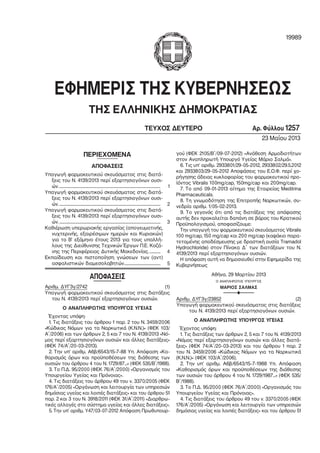 ΕΦΗΜΕΡΙΣ ΤΗΣ ΚΥΒΕΡΝΗΣΕΩΣ
ΤΗΣ ΕΛΛΗΝΙΚΗΣ ΔΗΜΟΚΡΑΤΙΑΣ
ΤΕΥΧΟΣ ΔΕΥΤΕΡΟ Αρ. Φύλλου 1257
23 Μαΐου 2013
19989
ΠΕΡΙΕΧΟΜΕΝΑ
ΑΠΟΦΑΣΕΙΣ
Υπαγωγή φαρμακευτικού σκευάσματος στις διατά−
ξεις του Ν. 4139/2013 περί εξαρτησιογόνων ουσι−
ών................................................................................................................ 1
Υπαγωγή φαρμακευτικού σκευάσματος στις διατά−
ξεις του Ν. 4139/2013 περί εξαρτησιογόνων ουσι−
ών................................................................................................................ 2
Υπαγωγή φαρμακευτικού σκευάσματος στις διατά−
ξεις του Ν. 4139/2013 περί εξαρτησιογόνων ουσι−
ών................................................................................................................ 3
Καθιέρωση υπερωριακής εργασίας (απογευματινής,
νυχτερινής, εξαιρέσιμων ημερών και Κυριακών)
για το Β’ εξάμηνο έτους 2013 για τους υπαλλή−
λους της Διεύθυνσης Τεχνικών Έργων Π.Ε. Κοζά−
νης της Περιφέρειας Δυτικής Μακεδονίας. ............ 4
Εκπαίδευση και πιστοποίηση γνώσεων των (αντ)
ασφαλιστικών διαμεσολαβητών........................................ 5
ΑΠΟΦΑΣΕΙΣ
Αριθμ. ΔΥΓ3γ/2742 (1)
Υπαγωγή φαρμακευτικού σκευάσματος στις διατάξεις
του Ν. 4139/2013 περί εξαρτησιογόνων ουσιών.
Ο ΑΝΑΠΛΗΡΩΤΗΣ ΥΠΟΥΡΓΟΣ ΥΓΕΙΑΣ
Έχοντας υπόψη:
1. Τις διατάξεις του άρθρου 1 παρ. 2 του N. 3459/2006
«Κώδικας Νόμων για τα Ναρκωτικά (Κ.Ν.Ν.)» (ΦΕΚ 103/
Α΄/2006) και των άρθρων 2, 5 και 7 του Ν. 4139/2013 «Νό−
μος περί εξαρτησιογόνων ουσιών και άλλες διατάξεις»
(ΦΕΚ 74/Α΄/20−03−2013).
2. Την υπ’ αριθμ. Α6β/6543/15−7−88 Υπ. Απόφαση «Κα−
θορισμός όρων και προϋποθέσεων της διάθεσης των
ουσιών του άρθρου 4 του Ν. 1729/87...» (ΦΕΚ 535/Β΄/1988).
3. Το Π.Δ. 95/2000 (ΦΕΚ 76/Α΄/2000) «Οργανισμός του
Υπουργείου Υγείας και Πρόνοιας».
4. Τις διατάξεις του άρθρου 49 του ν. 3370/2005 (ΦΕΚ
176/Α΄/2005) «Οργάνωση και λειτουργία των υπηρεσιών
δημόσιας υγείας και λοιπές διατάξεις» και του άρθρου 51
παρ. 2 και 3 του Ν. 3918/2011 (ΦΕΚ 31/Α΄/2011) «Διαρθρω−
τικές αλλαγές στο σύστημα υγείας και άλλες διατάξεις».
5. Την υπ’ αριθμ. Υ47/03−07−2012 Απόφαση Πρωθυπουρ−
γού (ΦΕΚ 2105/Β΄/09−07−2012) «Ανάθεση Αρμοδιοτήτων
στον Αναπληρωτή Υπουργό Υγείας Μάριο Σαλμά».
6. Τις υπ’ αριθμ. 2933801/29−05−2012, 2933802/29.5.2012
και 2933803/29−05−2012 Αποφάσεις του Ε.Ο.Φ. περί χο−
ρήγησης άδειας κυκλοφορίας του φαρμακευτικού προ−
ϊόντος Vibralis 100mg/cap, 150mg/cap και 200mg/cap.
7. Το από 09−01−2013 αίτημα της Εταιρείας Meditrina
Pharmaceuticals.
8. Τη γνωμοδότηση της Επιτροπής Ναρκωτικών, συ−
νεδρία αριθμ. 1/05−02−2013.
9. Το γεγονός ότι από τις διατάξεις της απόφασης
αυτής δεν προκαλείται δαπάνη σε βάρος του Κρατικού
Προϋπολογισμού, αποφασίζουμε:
Την υπαγωγή του φαρμακευτικού σκευάσματος Vibralis
100 mg/cap, 150 mg/cap και 200 mg/cap (καψάκιο παρα−
τεταμένης αποδέσμευσης με δραστική ουσία Tramadol
Hydrochloride) στον Πίνακα Δ΄ των διατάξεων του Ν.
4139/2013 περί εξαρτησιογόνων ουσιών.
Η απόφαση αυτή να δημοσιευθεί στην Εφημερίδα της
Κυβερνήσεως
Αθήνα, 29 Μαρτίου 2013
Ο ΑΝΑΠΛΗΡΩΤΗΣ ΥΠΟΥΡΓΟΣ
ΜΑΡΙΟΣ ΣΑΛΜΑΣ
F
Αριθμ. ΔΥΓ3γ/23852 (2)
Υπαγωγή φαρμακευτικού σκευάσματος στις διατάξεις
του Ν. 4139/2013 περί εξαρτησιογόνων ουσιών.
Ο ΑΝΑΠΛΗΡΩΤΗΣ ΥΠΟΥΡΓΟΣ ΥΓΕΙΑΣ
Έχοντας υπόψη:
1. Τις διατάξεις των άρθρων 2, 5 και 7 του Ν. 4139/2013
«Νόμος περί εξαρτησιογόνων ουσιών και άλλες διατά−
ξεις» (ΦΕΚ 74/Α΄/20−03−2013) και του άρθρου 1 παρ. 2
του N. 3459/2006 «Κώδικας Νόμων για τα Ναρκωτικά
(Κ.Ν.Ν.)» (ΦΕΚ 103/Α΄/2006).
2. Την υπ’ αριθμ. Α6β/6543/15−7−1988 Υπ. Απόφαση
«Καθορισμός όρων και προϋποθέσεων της διάθεσης
των ουσιών του άρθρου 4 του Ν. 1729/1987...» (ΦΕΚ 535/
Β΄/1988).
3. Το Π.Δ. 95/2000 (ΦΕΚ 76/Α΄/2000) «Οργανισμός του
Υπουργείου Υγείας και Πρόνοιας».
4. Τις διατάξεις του άρθρου 49 του ν. 3370/2005 (ΦΕΚ
176/Α΄/2005) «Οργάνωση και λειτουργία των υπηρεσιών
δημόσιας υγείας και λοιπές διατάξεις» και του άρθρου 51
Digitally signed by
THEODOROS MOUMOURIS
Date: 2013.05.27 13:21:35
EEST
Reason: Signed PDF
(embedded)
Location: Athens, Ethniko
Typografio
Signature Not
Verified
 