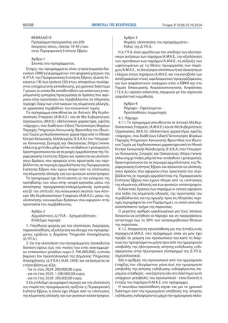 ΕΦΗΜΕΡΙΔΑ TΗΣ ΚΥΒΕΡΝΗΣΕΩΣ
60508 Τεύχος B’5926/25.10.2024
ΚΕΦΑΛΑΙΟ Β
Πρόγραμμα προεργασίας για 200
άνεργους νέους, ηλικίας 18-30 ετών,
στην Περιφερειακή Ενότητα Έβρου
Άρθρο 1
Σκοπός του προγράμματος
Στόχος του προγράμματος είναι η προετοιμασία δια-
κοσίων (200) εγγεγραμμένων στο ψηφιακό μητρώο της
Δ.ΥΠ.Α. της Περιφερειακής Ενότητας Έβρου, ηλικίας δε-
καοκτώ (18) έως τριάντα (30) ετών, αποφοίτων τουλάχι-
στον υποχρεωτικής εκπαίδευσης, για χρονικό διάστημα
7 μηνών, οι οποίοι θα τοποθετηθούν για απόκτηση επαγ-
γελματικής εμπειρίας/προεργασίας σε δράσεις που αφο-
ρούν στην προστασία του περιβάλλοντος σε πληγείσες
περιοχές λόγω των επιπτώσεων της κλιματικής αλλαγής,
σε εργασιακό περιβάλλον του κοινωνικού τομέα.
Το πρόγραμμα απευθύνεται σε Αστικές Μη Κερδο-
σκοπικές Εταιρείες (Α.Μ.Κ.Ε.) και σε Μη Κυβερνητικές
Οργανώσεις (Μ.Κ.Ο.) εθελοντικού χαρακτήρα, εφεξής
«πάροχοι», που διαθέτουν Ειδική Πιστοποίηση Φορέων
Παροχής Υπηρεσιών Κοινωνικής Φροντίδας του Ιδιωτι-
κούΤομέα μη Κερδοσκοπικού χαρακτήρα από το Εθνικό
Κέντρο Κοινωνικής Αλληλεγγύης (Ε.Κ.Κ.Α.) του Υπουργεί-
ου Κοινωνικής Συνοχής και Οικογένειας (https://www.
ekka.org.gr/index.php/el/me-endiaferei-i-pistopoiisi),
δραστηριοποιούνται σε περιοχές αρμοδιότητας της Πε-
ριφερειακής Ενότητας Έβρου και πρόκειται να υλοποιή-
σουν δράσεις που αφορούν στην προστασία του περι-
βάλλοντος σε περιοχές αρμοδιότητας της Περιφερειακής
Ενότητας Έβρου που έχουν πληγεί από τις επιπτώσεις
της κλιματικής αλλαγής και των φυσικών καταστροφών.
Το πρόγραμμα έχει διττό σκοπό: α) την ενίσχυση της
πρόσβασης των νέων στην αγορά εργασίας μέσω της
απόκτησης προεργασίας/επαγγελματικής εμπειρίας
και β) την επίτευξη του κοινωνικού σκοπού των Αστι-
κών Μη Κερδοσκοπικών Εταιρειών (Α.Μ.Κ.Ε.) μέσω της
υλοποίησης κοινωφελών δράσεων που αφορούν στην
προστασία του περιβάλλοντος.
Άρθρο 2
Αρμοδιότητες Δ.ΥΠ.Α. - Χρηματοδότηση -
Επιλέξιμη περιοχή
1. Υπεύθυνος φορέας για την υλοποίηση, διαχείριση,
παρακολούθηση, αξιολόγηση και έλεγχο του προγράμ-
ματος ορίζεται η Δημόσια Υπηρεσία Απασχόλησης
(Δ.ΥΠ.Α.).
2. Για την υλοποίηση του προγράμματος προκαλείται
δαπάνη ύψους έως του ποσού του ενός εκατομμυρί-
ου επτακοσίων χιλιάδων ευρώ (1.700.000,00€), η οποία
βαρύνει τον προϋπολογισμό της Δημόσιας Υπηρεσίας
Απασχόλησης (Δ.ΥΠ.Α.) (ΚΑΕ 2493) και κατανέμεται σε
ετήσια βάση ως εξής:
· Για το έτος 2024: 200.000,00 ευρώ,
· για το έτος 2025: 1.300.000,00 ευρώ,
· για το έτος 2026: 200.000,00 ευρώ.
3. Ως επιλέξιμη γεωγραφική περιοχή για την υλοποίηση
του παρόντος προγράμματος ορίζεται η Περιφερειακή
Ενότητα Έβρου, η οποία έχει πληγεί από τις επιπτώσεις
της κλιματικής αλλαγής και των φυσικών καταστροφών.
Άρθρο 3
Φορέας υλοποίησης του προγράμματος -
Ρόλος της Δ.ΥΠ.Α.
Η Δ.ΥΠ.Α. είναι αρμόδια για την υποδοχή των ηλεκτρο-
νικών αιτήσεων των παρόχων/Α.Μ.Κ.Ε., την αξιολόγηση
των προτάσεων των παρόχων/Α.Μ.Κ.Ε., τη σύζευξη των
ωφελουμένων με τις θέσεις προεργασίας των παρό-
χων/Α.Μ.Κ.Ε., τη διενέργεια επιτόπιων ή και διοικητικών
ελέγχων στους παρόχους/Α.Μ.Κ.Ε. και την καταβολή των
αποζημιώσεων στους ωφελούμενους/προεργαζόμενους
και των ασφαλιστικών εισφορών στον e-ΕΦΚΑ και στο
Ταμείο Επικουρικής Κεφαλαιοποιητικής Ασφάλισης
(Τ.Ε.Κ.Α.) εφόσον απαιτείται, σύμφωνα με την ισχύουσα
ασφαλιστική νομοθεσία.
Άρθρο 4
Πάροχοι - Ωφελούμενοι -
Προϋποθέσεις συμμετοχής
4.1. Πάροχοι
4.1.1.Το πρόγραμμα απευθύνεται σε Αστικές Μη Κερ-
δοσκοπικές Εταιρείες (Α.Μ.Κ.Ε.) και σε Μη Κυβερνητικές
Οργανώσεις (Μ.Κ.Ο.) εθελοντικού χαρακτήρα, εφεξής
«πάροχοι», που διαθέτουν Ειδική Πιστοποίηση Φορέων
Παροχής Υπηρεσιών Κοινωνικής Φροντίδας του Ιδιωτι-
κούΤομέα μη Κερδοσκοπικού χαρακτήρα από το Εθνικό
Κέντρο Κοινωνικής Αλληλεγγύης (Ε.Κ.Κ.Α.) του Υπουργεί-
ου Κοινωνικής Συνοχής και Οικογένειας (https://www.
ekka.org.gr/index.php/el/me-endiaferei-i-pistopoiisi),
δραστηριοποιούνται σε περιοχές αρμοδιότητας της Πε-
ριφερειακής Ενότητας Έβρου και πρόκειται να υλοποιή-
σουν δράσεις που αφορούν στην προστασία του περι-
βάλλοντος σε περιοχές αρμοδιότητας της Περιφερειακής
Ενότητας Έβρου που έχουν πληγεί από τις επιπτώσεις
της κλιματικής αλλαγής και των φυσικών καταστροφών.
Ενδεικτικές δράσεις των παρόχων οι οποίες αφορούν
στα πεδία της κλιματικής αλλαγής, της προστασίας του
περιβάλλοντος και της αρωγής προς τις πληγείσες περι-
οχές περιγράφονται στο Παράρτημα Ι, το οποίο αποτελεί
αναπόσπαστο τμήμα της παρούσας.
Ο μέγιστος αριθμός ωφελουμένων για τους οποίους
δύνανται να αιτηθούν οι πάροχοι και να προεργάσουν,
αντιστοιχεί έως το 20% των κατανεμηθεισών θέσεων
της παρούσας.
4.1.2. Απαραίτητη προϋπόθεση για την ένταξη ενός
παρόχου/Α.Μ.Κ.Ε. στο πρόγραμμα είναι να μην έχει
προβεί σε μείωση του προσωπικού του κατά τη διάρ-
κεια του προηγούμενου μήνα πριν από την ημερομηνία
υποβολής της ηλεκτρονικής αίτησης εκδήλωσης ενδι-
αφέροντος στην ηλεκτρονική πλατφόρμα της Δ.ΥΠ.Α.
(ημερολογιακά).
Εάν ο αριθμός του προσωπικού από την ημερομηνία
έναρξης του ελεγχόμενου μήνα έως την ημερομηνία
υποβολής της αίτησης εκδήλωσης ενδιαφέροντος πα-
ραμένει σταθερός - ανεξάρτητα εάν στο διάστημα αυτό
υπάρχουν μεταβολές του προσωπικού - είναι δυνατή η
ένταξη του παρόχου/Α.Μ.Κ.Ε. στο πρόγραμμα.
Η ανωτέρω προϋπόθεση ισχύει και για το χρονικό
διάστημα από την ημερομηνία υποβολής της αίτησης
εκδήλωσης ενδιαφέροντος μέχρι την ημερομηνία έκδο-
 