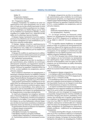 ΕΦΗΜΕΡΙΔΑ TΗΣ ΚΥΒΕΡΝΗΣΕΩΣ 60515
Τεύχος B’5926/25.10.2024
Άρθρο 10
Υποχρεώσεις παρόχου -
Τροποποιήσεις προγράμματος
10.1. Υποχρεώσεις παρόχου
Ο πάροχος διασφαλίζει την ασφάλεια και υγεία των
ωφελουμένων στον τόπο προεργασίας τους ως προς
όλες τις πτυχές και στο ίδιο επίπεδο προστασίας το οποίο
παρέχεται και στους άλλους εργαζόμενούς του, σύμφω-
να με τις προβλέψεις του Κώδικα Νόμων για την Υγεία
και την Ασφάλεια των Εργαζομένων (ΚΝΥΑΕ), ο οποίος
κυρώθηκε με το άρθρο πρώτο του ν. 3850/2010 (Α’84),
καθώς και τις ειδικότερες σχετικές διατάξεις.
Ο πάροχος παρέχει προεργασία στους/στις ωφελού-
μενους/ες στις ειδικότητες για τις οποίες έχουν επιλεγεί
και εφόσον εξασφαλίσει ότι είναι κατάλληλοι/ες για τη
θέση στην οποία θα τοποθετηθούν.
Ο πάροχος παρέχει στους/στις ωφελούμενους/ες
επαρκή και κατάλληλη εκπαίδευση για την εκτέλεση
των καθηκόντων τους, καθώς και τις κατάλληλες οδη-
γίες όσον αφορά στους κινδύνους για την ασφάλεια και
την υγεία τους.
Ο πάροχος δεν αναθέτει σε ωφελούμενους/ες καθήκο-
ντα τα οποία απαιτούν εξειδικευμένη γνώση και εμπειρία
η οποία δεν προκύπτει από την ειδικότητά τους.
10.2. Διαδικασία Τροποποιήσεων
Οι πάροχοι υποχρεούνται για όλες τις ανωτέρω τυ-
χόν τροποποιήσεις, μέσω υποβολής του αντίστοιχου
ηλεκτρονικού αιτήματος, να ενημερώσουν άμεσα το
Γραφείο/Τμήμα Παρακολούθησης Προγραμμάτων Ενερ-
γητικών Πολιτικών της αρμόδιας Υπηρεσίας (ΚΠΑ2) της
Δ.ΥΠ.Α., η οποία προβαίνει στις απαραίτητες, κατά πε-
ρίπτωση, ενέργειες.
Κατά τη διάρκεια υλοποίησης του προγράμματος, η
δικαιούχος επιχείρηση δύναται να υποβάλλει αιτήματα
τροποποίησης με ηλεκτρονικό τρόπο προς το Γραφείο./
Τμήμα Παρακολούθησης Προγραμμάτων Ενεργητικών
Πολιτικών της αρμόδιας Υπηρεσίας της Δ.ΥΠ.Α. (ΚΠΑ2).
Τυχόν αιτήματα τροποποίησης υποβάλλονται στο αρ-
μόδιο ΚΠΑ2 και αξιολογούνται από τον Προϊστάμενο
κάθε Υπηρεσίας ενώ γίνονται αποδεκτά εφόσον τηρού-
νται οι όροι και οι προϋποθέσεις, όπως ορίζονται στην
παρούσα και υπό την προϋπόθεση ότι οι μεταβολές αυ-
τές δεν επηρεάζουν τους στόχους του προγράμματος και
δεν διαφοροποιούν τα κριτήρια επιλεξιμότητας.
Σε περίπτωση απόρριψης των αιτημάτων τροποποί-
ησης οι δικαιούχοι δύνανται να υποβάλλουν ενστάσεις
σύμφωνα με τη διαδικασία ενστάσεων/αντιρρήσεων
που αναλύεται στο άρθρο 12 του παρόντος Κεφαλαίου.
Στο πλαίσιο της ως άνω διαδικασίας επίλυσης διαφο-
ρών εξετάζονται περιπτώσεις ανακλήσεων αποφάσεων,
ανάκτησης ποσών και διακοπής με επιστροφή ποσού.
Οι τροποποιήσεις δύναται να αφορούν στα παρακάτω:
α. Αλλαγή νόμιμου εκπροσώπου.
β. Αλλαγή νομικής μορφής.
γ. Μεταβολή επωνυμίας της επιχείρησης.
δ. Μεταβολή εταιρικής ή μετοχικής σύνθεσης.
ε. Αλλαγή έδρας επιχείρησης ή υποκαταστήματος.
στ. Τροποποίηση φυσικού και οικονομικού αντικει-
μένου.
Οι πάροχοι υποχρεούνται για όλες τις ανωτέρω τυ-
χόν τροποποιήσεις, μέσω υποβολής του αντίστοιχου
ηλεκτρονικού αιτήματος, να ενημερώσουν άμεσα το
Γραφείο/Τμήμα Παρακολούθησης Προγραμμάτων Ενερ-
γητικών Πολιτικών της αρμόδιας Υπηρεσίας (ΚΠΑ2) της
Δ.ΥΠ.Α., η οποία προβαίνει στις απαραίτητες, κατά πε-
ρίπτωση, ενέργειες.
Άρθρο 11
Διαδικασία παρακολούθησης και ελέγχου
του προγράμματος - Κυρώσεις
11.1. Οι έλεγχοι (επιτόπιες και διοικητικές επαλη-
θεύσεις) του προγράμματος διενεργούνται από υπαλ-
λήλους της Δ.ΥΠ.Α. σύμφωνα με τα οριζόμενα στην
υπ’ αρ. 3066/12.1.2023 (Β’ 155) κοινή υπουργική από-
φαση.
11.2. Τα αρμόδια όργανα λαμβάνουν τα αναγκαία
μέτρα με στόχο: α) τη χρηστή και αποτελεσματική δια-
χείριση των πόρων, β) την τήρηση των εθνικών και ενω-
σιακών διατάξεων, γ) την ορθή υλοποίηση του φυσικού
αντικειμένου, δ) την πρόληψη ή τη διαπίστωση τυχόν
παραβάσεων και την επιβολή κυρώσεων και ε) την εξα-
σφάλιση επαρκούς διαδρομής ελέγχου.
11.3. Η Δ.ΥΠ.Α. διενεργεί έναν επιτόπιο έλεγχο προς
τους παρόχους για την πιστοποίηση της προεργασίας
των ωφελουμένων. Τυχόν επιπλέον επιτόπιοι έλεγχοι
δύνανται να διενεργηθούν, κατά την κρίση του Προϊ-
σταμένου, για την πιστοποίηση της ορθής υλοποίησης
του προγράμματος.
Για τις επαληθεύσεις λαμβάνονται υπόψη το ισχύον
εθνικό και ενωσιακό πλαίσιο καθώς και η παρούσα από-
φαση.
Οι ελεγχόμενοι πάροχοι υποχρεούνται:
α. να παρέχουν κάθε δυνατή βοήθεια, κατά τον έλεγχο,
στους ελεγκτές υπαλλήλους της Δ.ΥΠ.Α. σύμφωνα με το
άρθρο 29 του ν. 4144/2013 (Α’88),
β. να αποδέχονται όλους τους προβλεπόμενους ελέγ-
χους από τα αρμόδια ελεγκτικά όργανα της Ελλάδας και
της Ευρωπαϊκής Ένωσης και την παροχή σε αυτά όλων
των δικαιολογητικών στοιχείων που ζητούνται,
γ. να τηρούν τα αποδεικτικά στοιχεία και έγγραφα που
αναφέρονται στην παρούσα απόφαση για τουλάχιστον
τρία (3) έτη, μετά τη λήξη του προγράμματος.
Ειδικότερα, μετά την υπογραφή του συμφωνητικού
συνεργασίας πραγματοποιείται επιτόπια επαλήθευση
(επιτόπιος έλεγχος) από ελεγκτές υπαλλήλους στους
οποίους έχει ανατεθεί από το αρμόδιο τμήμα διοικητι-
κών υπηρεσιών της Περιφερειακής Διεύθυνσης σύμφω-
να με την υπ’αρ. 3066/12.1.2023 (Β’155) κοινή υπουργική
απόφαση, προκειμένου να διαπιστωθεί εάν ο πάροχος
τηρεί τους όρους του προγράμματος (λειτουργία του πα-
ρόχου, απασχόληση του προϋπάρχοντος προσωπικού,
ύπαρξη υπεύθυνου - επιβλέποντα του προγράμματος
προεργασίας).
11.4. Εφόσον ολοκληρωθεί ο έλεγχος, τα ελεγκτικά όρ-
γανα της Δ.ΥΠ.Α. συντάσσουν έκθεση με τα πορίσματα
του επιτόπιου ή/και διοικητικού ελέγχου και ενημερώνε-
ται σχετικά ο πάροχος. Αντίγραφο της ανωτέρω έκθεσης
διατηρείται στον φάκελο του προγράμματος. Η έκθεση
 