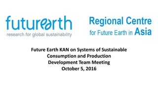 Future Earth KAN on Systems of Sustainable
Consumption and Production
Development Team Meeting
October 5, 2016
 