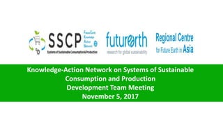 Knowledge-Action Network on Systems of Sustainable
Consumption and Production
Development Team Meeting
November 5, 2017
 