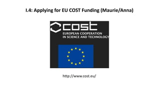 I.4: Applying for EU COST Funding (Maurie/Anna)
http://www.cost.eu/
 