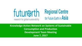 Knowledge-Action Network on Systems of Sustainable
Consumption and Production
Development Team Meeting
June 7, 2017
 