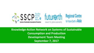 Knowledge-Action Network on Systems of Sustainable
Consumption and Production
Development Team Meeting
September 7, 2017
 