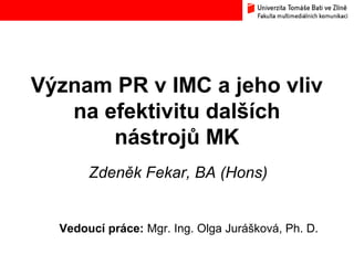 Význam PR v IMC a jeho vliv
na efektivitu dalších
nástrojů MK
Zdeněk Fekar, BA (Hons)
Vedoucí práce: Mgr. Ing. Olga Jurášková, Ph. D.
 