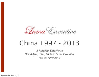 China 1997 - 2013
                                    A Practical Experience
                           David Almström, Partner Luma Executive
                                      FEK 16 April 2013




Wednesday, April 17, 13
 