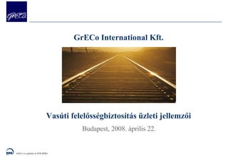 GrECo International  Kft. Vasúti felelősségbiztosítás üzleti jellemzői Budapest,  200 8. április 22. 