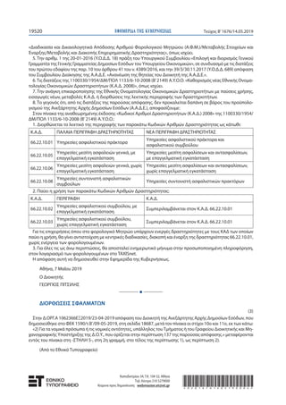 T19520 Τεύχος B’1676/14.05.2019
«Διαδικασία και Δικαιολογητικά Απόδοσης Αριθμού Φορολογικού Μητρώου (Α.Φ.Μ.)/Μεταβολής Στοιχείων και
Έναρξης/Μεταβολής και Διακοπής Επιχειρηματικής Δραστηριότητας», όπως ισχύει.
5. Την αριθμ. 1 της 20-01-2016 (Υ.Ο.Δ.Δ. 18) πράξη του Υπουργικού Συμβουλίου «Επιλογή και διορισμός Γενικού
Γραμματέα της Γενικής Γραμματείας Δημοσίων Εσόδων του Υπουργείου Οικονομικών», σε συνδυασμό με τις διατάξεις
του πρώτου εδαφίου της παρ. 10 του άρθρου 41 του ν. 4389/2016, και την 39/3/30.11.2017 (Υ.Ο.Δ.Δ. 689) απόφαση
του Συμβουλίου Διοίκησης της Α.Α.Δ.Ε. «Ανανέωση της θητείας του Διοικητή της Α.Α.Δ.Ε.».
6.Τις διατάξεις της 1100330/1954/ΔΜ/ΠΟΛ 1133/6-10-2008 (Β’ 2149) Α.Υ.Ο.Ο. «Καθορισμός νέας Εθνικής Ονομα-
τολογίας Οικονομικών Δραστηριοτήτων (Κ.Α.Δ. 2008)», όπως ισχύει.
7. Την ανάγκη επικαιροποίησης της Εθνικής Ονοματολογίας Οικονομικών Δραστηριοτήτων με παύσεις χρήσης,
εισαγωγές νέων, μεταβολές Κ.Α.Δ. ή διορθώσεις της λεκτικής περιγραφής των δραστηριοτήτων.
8. Το γεγονός ότι, από τις διατάξεις της παρούσας απόφασης, δεν προκαλείται δαπάνη σε βάρος του προϋπολο-
γισμού της Ανεξάρτητης Αρχής Δημοσίων Εσόδων (Α.Α.Δ.Ε.), αποφασίζουμε:
Στον πίνακα της αναθεωρημένης έκδοσης «Κωδικοί Αριθμοί Δραστηριοτήτων (Κ.Α.Δ.) 2008» της 1100330/1954/
ΔΜ/ΠΟΛ 1133/6-10-2008 (Β’ 2149) Α.Υ.Ο.Ο.:
1. Διορθώνεται το λεκτικό της περιγραφής των παρακάτω Κωδικών Αριθμών Δραστηριότητας ως κάτωθι:
Κ.Α.Δ. ΠΑΛΑΙΑ ΠΕΡΙΓΡΑΦΗ ΔΡΑΣΤΗΡΙΟΤΗΤΑΣ ΝΕΑ ΠΕΡΙΓΡΑΦΗ ΔΡΑΣΤΗΡΙΟΤΗΤΑΣ
66.22.10.01 Υπηρεσίες ασφαλιστικού πράκτορα
Υπηρεσίες ασφαλιστικού πράκτορα και
ασφαλιστικού συμβούλου
66.22.10.05
Υπηρεσίες μεσίτη ασφαλειών γενικά, με
επαγγελματική εγκατάσταση
Υπηρεσίες μεσίτη ασφαλίσεων και αντασφαλίσεων,
με επαγγελματική εγκατάσταση
66.22.10.06
Υπηρεσίες μεσίτη ασφαλειών γενικά, χωρίς
επαγγελματική εγκατάσταση
Υπηρεσίες μεσίτη ασφαλίσεων και αντασφαλίσεων,
χωρίς επαγγελματική εγκατάσταση
66.22.10.08
Υπηρεσίες συντονιστή ασφαλιστικών
συμβούλων
Υπηρεσίες συντονιστή ασφαλιστικών πρακτόρων
2. Παύει η χρήση των παρακάτω Κωδικών Αριθμών Δραστηριότητας:
Κ.Α.Δ. ΠΕΡΙΓΡΑΦΗ Κ.Α.Δ.
66.22.10.02
Υπηρεσίες ασφαλιστικού συμβούλου, με
επαγγελματική εγκατάσταση
Συμπεριλαμβάνεται στον Κ.Α.Δ. 66.22.10.01
66.22.10.03
Υπηρεσίες ασφαλιστικού συμβούλου,
χωρίς επαγγελματική εγκατάσταση
Συμπεριλαμβάνεται στον Κ.Α.Δ. 66.22.10.01
Για τις επιχειρήσεις όπου στο φορολογικό Μητρώο υπάρχουν ενεργές δραστηριότητες με τους ΚΑΔ των οποίων
παύει η χρήση, θα γίνει αντιστοίχιση με κεντρικές διαδικασίες, διακοπή και έναρξη της δραστηριότητας 66.22.10.01,
χωρίς ενέργεια των φορολογουμένων.
3. Για όλες τις ως άνω περιπτώσεις, θα αποσταλεί ενημερωτικό μήνυμα στην προσωποποιημένη πληροφόρηση,
στον λογαριασμό των φορολογουμένων στο TAXISnet.
Η απόφαση αυτή να δημοσιευθεί στην Εφημερίδα της Κυβερνήσεως.
Αθήνα, 7 Μαΐου 2019
Ο Διοικητής
ΓΕΩΡΓΙΟΣ ΠΙΤΣΙΛΗΣ
Ι
ΔΙΟΡΘΩΣΕΙΣ ΣΦΑΛΜΑΤΩΝ
(3)
Στην Δ.ΟΡΓ.Α 1062366ΕΞ2019/23-04-2019 απόφαση του Διοικητή της Ανεξάρτητης Αρχής Δημοσίων Εσόδων, που
δημοσιεύθηκε στο ΦΕΚ 1590/τ.Β’/09-05-2019, στη σελίδα 18687, μετά τον πίνακα οι στίχοι 10ο και 11ο, εκ των κάτω:
«2) Για τα νομικά πρόσωπα ή τις νομικές οντότητες, υπάλληλος τουΤμήματος ή του Γραφείου Διοικητικής και Μη-
χανογραφικής Υποστήριξης της Δ.Ο.Υ., που ορίζεται στην περίπτωση 137 της παρούσας απόφασης.» μεταφέρονται
εντός του πίνακα στη -ΣΤΗΛΗ 5-, στη 2η γραμμή, στο τέλος της περίπτωσης 1), ως περίπτωση 2).
(Από το Εθνικό Τυπογραφείο)
Καποδιστρίου 34, Τ.Κ. 104 32, Αθήνα
Τηλ. Κέντρο 210 5279000
Κείμενα προς δημοσίευση: webmaster.et@et.gr *02016761405190004*
 