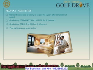 PROJECT AMENITIES
No maintenance cost of colony to be paid for 5 years after completion of
project.
One built up COMMUNITY HALL of 2000 Sq. ft. (Approx.)
One built up CRECHE of 2000 sq. ft. (Approx.)
Free parking space as per policy.
For Bookings, call +91 - 8826869222
 