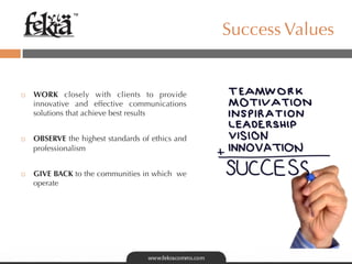 ™

                                                    Success Values


¨    WORK closely with clients to provide
      innovative and effective communications
      solutions that achieve best results


¨    OBSERVE the highest standards of ethics and
      professionalism


¨    GIVE BACK to the communities in which we
      operate
 
