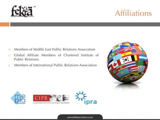™

                                                              Afﬁliations



¨    Members of Middle East Public Relations Association
¨    Global Afﬁliate Members of Chartered Institute of
      Public Relations
¨    Members of International Public Relations Association
 