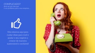 COMPLICADO? 
deve ser por isso que
é um problema para a sua empresa …
Nós estamos aqui para
cuidar disso para você e
ajudar o seu negócio a
crescer de maneira
sustentável e confiável!
 