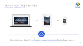 TENHA CONTROLE SEMPRE 
no seu micro, tablet ou celular
Estamos sempre disponíveis. Estamos sempre conectados. Está tudo na nuvem.
18
 