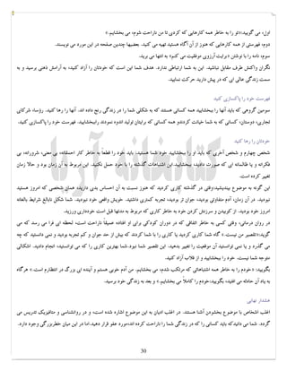 کتابخانه آریا ...............WWW.ARYAPDF.COM فکرتان را عوض کنید تا زندگیتان تغییر کند.برایان تریسی 
«. تو را به خاطر همه کارهایی که کردي تا من ناراحت شوم، می بخشایم »: اول، می گویید 
دوم، فهرستی از همه کارهایی که هنوز از آن آگاه هستید تهیه می کنید. بعضیها چندین صفحه در این مورد می نویسند. 
به انتها می برید. « برایت آرزوي موفقیت می کنم » سوم، نامه را با نوشتن 
نگران واکنش طرف مقابل نباشید. این به شما ارتباطی ندارد. هدف شما این است که خودتان را آزاد کنید، به آرامش ذهنی برسید و به 
سمت زندگی عالی اي که در پیش دارید حرکت نمایید. 
فهرست خود را پاکسازي کنید 
سومین گروهی که باید آنها را ببخشایید همه کسانی هستند که به شکلی شما را در زندگی رنج داده اند. آنها را رها کنید. رؤسا، شرکاي 
تجاري، دوستان، کسانی که به شما خیانت کردندو همه کسانی که برایتان تولید اندوه نمودند راببخشایید. فهرست خود را پاکسازي کنید. 
خودتان را رها کنید 
شخص چهارم و شخص آخري که باید او را ببخشایید خود شما هستید. باید خود را قطعاً به خاطر کار احمقانه، بی معنی، شرورانه، بی 
فکرانه و یا ظالمانه اي که صورت دادید، ببخشایید.این اشتباهات گذشته را با خود حمل نکنید. این مربوط به آن زمان بود و حالا زمان 
تغییر کرده است. 
این گونه به موضوع بیندیشید:وقتی در گذشته کاري کردید که هنوز نسبت به آن احساس بدي دارید، همان شخصی که امروز هستید 
نبودید. در آن زمان، آدم متفاوتی بودید، جوان تر بودید، تجربه کمتري داشتید. خویش واقعی خود نبودید. شما شکل نابالغ شرایط بالغانه 
امروز خود بودید. از کوبیدن و سرزنش کردن خود به خاطر کاري که مربوط به مدتها قبل است خودداري ورزید. 
در روان درمانی، وقتی کسی به خاطر اتفاقی که در دوران کودکی براي او افتاده عمیقاً ناراحت است، لحظه اي فرا می رسد که می 
گاه شما کاري کردید یا کاري را با شما کردند که بیش از حد جوان و کم تجربه بودید و نمی دانستید که چه «. تقصیر من نیست »: گوید 
می گذرد و یا نمی توانستید آن موقعیت را تغییر بدهید. این تقصیر شما نبود.شما بهترین کاري را که می توانستید، انجام دادید. اشکالی 
متوجه شما نیست. خود را ببخشایید و از قلاب آزاد کنید. 
هرگاه «. خودم را به خاطر همه اشتباهاتی که مرتکب شدم، می بخشایم. من آدم خوبی هستم و آینده اي بزرگ در انتظارم است » : بگویید 
و بعد به زندگی خود برسید. «. به یاد آن حادثه می افتید، بگویید:خودم را کاملاً می بخشایم 
هشدار نهایی 
اغلب اشخاص با موضوع بخشودن آشنا هستند. در اغلب ادیان به این موضوع اشاره شده است، و در روانشناسی و متافیزیک تدریس می 
گردد. شما می دانیدکه باید کسانی را که در زندگی شما را ناراحت کرده اند،مورد عفو قرار دهید.اما در این میان خطربزرگی وجود دارد. 
30 
 