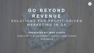 G O B E Y O N D
R E V E N U E
S O L U T I O N S F O R P R O F I T - D R I V E N
M A R K E T I N G I N G A
PRESENTED BY: MIKE ULRICH
DIRECTOR OF DEVELOPMENT | DIGITAL INTELLIGENCE
WPROMOTE
 
