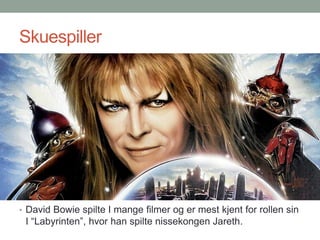Skuespiller
• David Bowie spilte I mange filmer og er mest kjent for rollen sin
I “Labyrinten”, hvor han spilte nissekongen Jareth.
 
