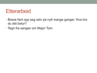 Etterarbeid
• Bowie fant opp seg selv på nytt mange ganger. Hva tror
du det betyr?
• Tegn fra sangen om Major Tom.
 