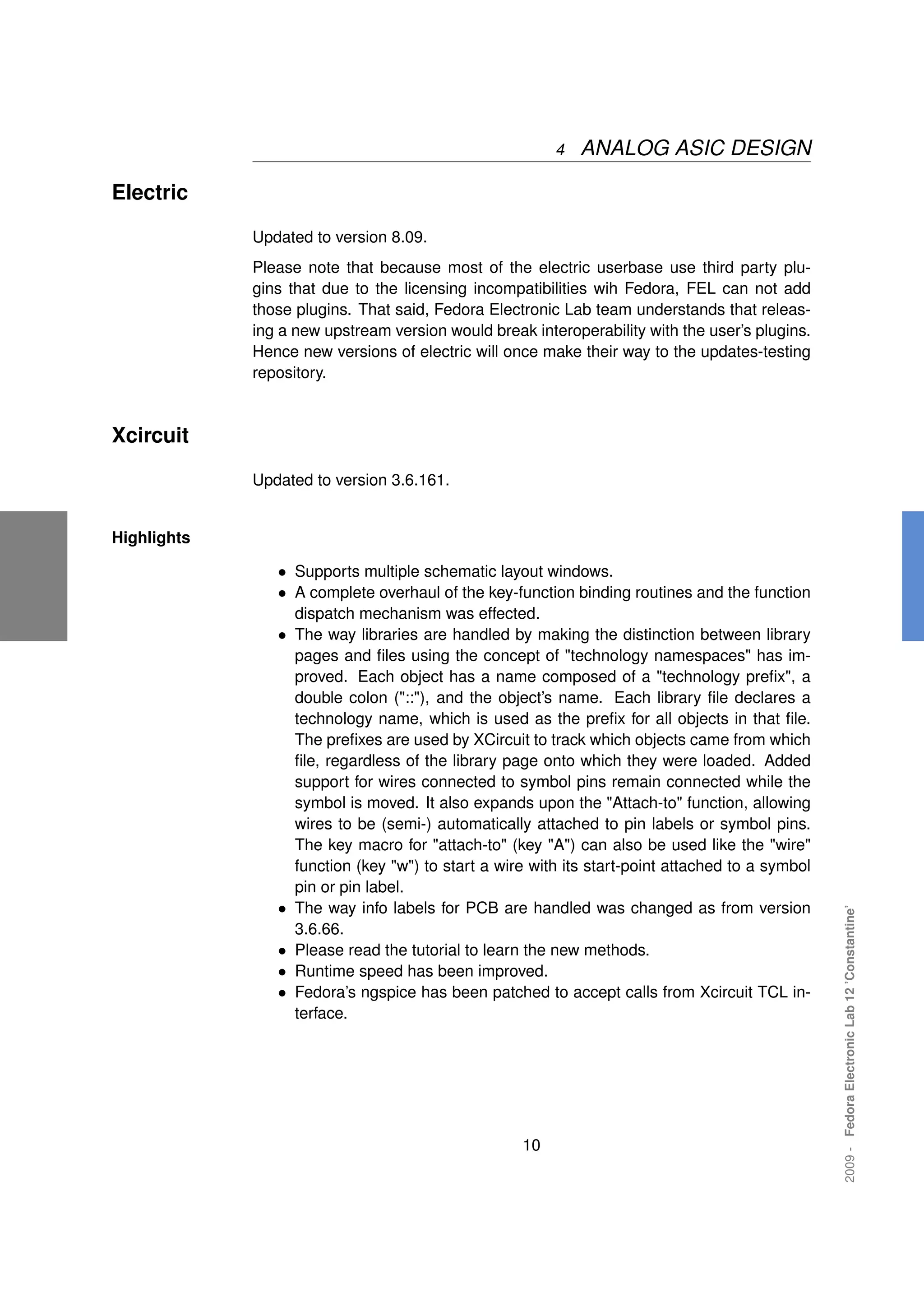 4   ANALOG ASIC DESIGN

Electric

             Updated to version 8.09.
             Please note that because most of the electric userbase use third party plu-
             gins that due to the licensing incompatibilities wih Fedora, FEL can not add
             those plugins. That said, Fedora Electronic Lab team understands that releas-
             ing a new upstream version would break interoperability with the user’s plugins.
             Hence new versions of electric will once make their way to the updates-testing
             repository.



Xcircuit

             Updated to version 3.6.161.


Highlights

                • Supports multiple schematic layout windows.
                • A complete overhaul of the key-function binding routines and the function
                    dispatch mechanism was effected.
                •   The way libraries are handled by making the distinction between library
                    pages and ﬁles using the concept of "technology namespaces" has im-
                    proved. Each object has a name composed of a "technology preﬁx", a
                    double colon ("::"), and the object’s name. Each library ﬁle declares a
                    technology name, which is used as the preﬁx for all objects in that ﬁle.
                    The preﬁxes are used by XCircuit to track which objects came from which
                    ﬁle, regardless of the library page onto which they were loaded. Added
                    support for wires connected to symbol pins remain connected while the
                    symbol is moved. It also expands upon the "Attach-to" function, allowing
                    wires to be (semi-) automatically attached to pin labels or symbol pins.
                    The key macro for "attach-to" (key "A") can also be used like the "wire"
                    function (key "w") to start a wire with its start-point attached to a symbol
                    pin or pin label.
                •   The way info labels for PCB are handled was changed as from version
                                                                                                   2009 - Fedora Electronic Lab 12 ’Constantine’




                    3.6.66.
                •   Please read the tutorial to learn the new methods.
                •   Runtime speed has been improved.
                •   Fedora’s ngspice has been patched to accept calls from Xcircuit TCL in-
                    terface.




                                                     10
 