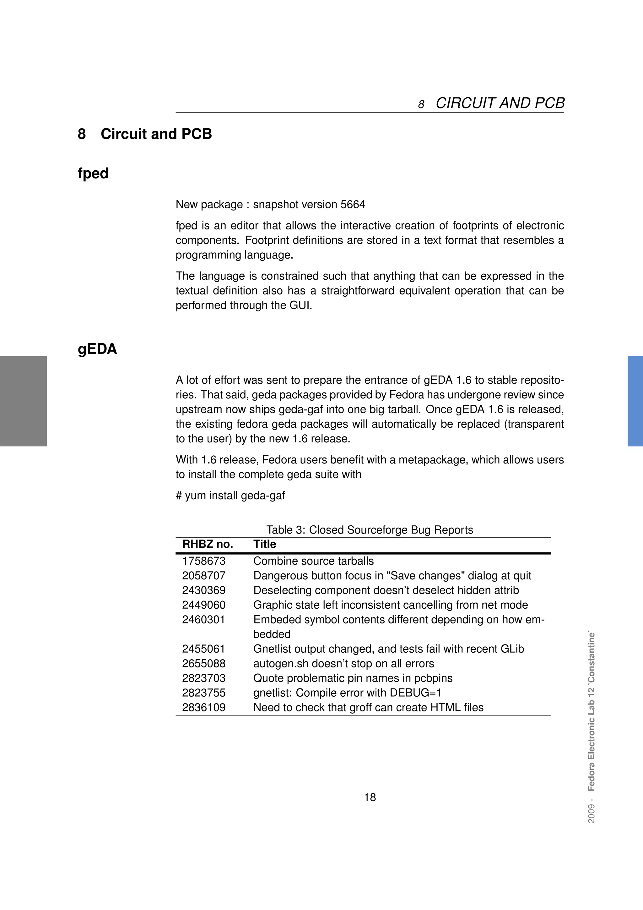8   CIRCUIT AND PCB

8   Circuit and PCB

fped

              New package : snapshot version 5664
              fped is an editor that allows the interactive creation of footprints of electronic
              components. Footprint deﬁnitions are stored in a text format that resembles a
              programming language.
              The language is constrained such that anything that can be expressed in the
              textual deﬁnition also has a straightforward equivalent operation that can be
              performed through the GUI.



gEDA

              A lot of effort was sent to prepare the entrance of gEDA 1.6 to stable reposito-
              ries. That said, geda packages provided by Fedora has undergone review since
              upstream now ships geda-gaf into one big tarball. Once gEDA 1.6 is released,
              the existing fedora geda packages will automatically be replaced (transparent
              to the user) by the new 1.6 release.
              With 1.6 release, Fedora users beneﬁt with a metapackage, which allows users
              to install the complete geda suite with
              # yum install geda-gaf


                                 Table 3: Closed Sourceforge Bug Reports
               RHBZ no.       Title
               1758673        Combine source tarballs
               2058707        Dangerous button focus in "Save changes" dialog at quit
               2430369        Deselecting component doesn’t deselect hidden attrib
               2449060        Graphic state left inconsistent cancelling from net mode
               2460301        Embeded symbol contents different depending on how em-
                              bedded
                                                                                                   2009 - Fedora Electronic Lab 12 ’Constantine’




               2455061        Gnetlist output changed, and tests fail with recent GLib
               2655088        autogen.sh doesn’t stop on all errors
               2823703        Quote problematic pin names in pcbpins
               2823755        gnetlist: Compile error with DEBUG=1
               2836109        Need to check that groff can create HTML ﬁles




                                                     18
 