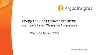 Solving the Sock Drawer Problem:
How are we Failing Wearables Consumers?
Wearables Techcon 2015
Dr. John Feland, CEO
 