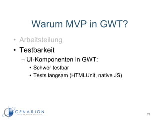 Warum MVP in GWT?
• Arbeitsteilung
• Testbarkeit
– UI-Komponenten in GWT:
• Schwer testbar
• Tests langsam (HTMLUnit, native JS)
23
 