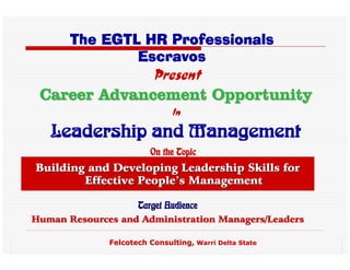 The EGTL HR Professionals
               Escravos
                         Present
 Career Advancement Opportunity
                              In
   Leadership and Management
                        On the Topic
Building and Developing Leadership Skills for
        Effective People’s Management

                     Target Audience
Human Resources and Administration Managers/Leaders

              Felcotech Consulting, Warri Delta State
 