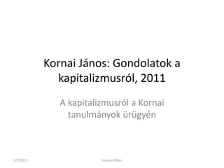 Kornai János: Gondolatok a
kapitalizmusról, 2011
A kapitalizmusról a Kornai
tanulmányok ürügyén
5/7/2015 Felcsuti Péter
 