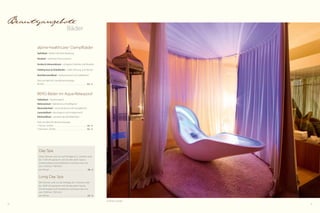 Beautyangebote

Bäder

alpine-healthcare © Dampfbäder
Apfelbad – fördert die Entschlackung
Heubad – stärkt das Immunsystem
Arnika & Johanniskraut – entspannt Gelenke und Muskeln
Feldthymian & Zirbelkiefer – stärkt Atmung und Nerven
Nachtkerzenölbad – hydratisierend und rückfettend
Preis pro Bad inkl. Ganzkörpermassage
80 Min.  . . . . . . . . . . . . . . . . . . . . . . . . . . . . . . . . . . . . . . . . . . . 83,- €

BERG-Bäder im Aqua-Relaxpool
Salbeibad – hautreinigend
Melissenbad – belebend und kräftigend
Wacholderbad – entschlackend und hautglättend
Lavendelbad – beruhigend und entspannend
Edelweißbad – verstärkt das Wohlbefinden
Preis pro Bad inkl. Rückenmassage
1 Person, 50 Min.  . . . . . . . . . . . . . . . . . . . . . . . . . . . . . . . . . 56,- €
2 Personen, 50 Min.  . . . . . . . . . . . . . . . . . . . . . . . . . . . . . . . 93,- €

Day Spa
Ohne Zimmer und nur auf Anfrage (d. h. Zimmer wird
bis 11:00 Uhr geräumt und Sie benutzen Sauna,
Schwimmbad und Handtücher und essen bei uns;
von 13:30 bis 17:00 Uhr)
pro Person  . . . . . . . . . . . . . . . . . . . . . . . . . . . . . . . . . . . . . . . 38,- €

Long Day Spa
Mit Zimmer und nur auf Anfrage (d. h. Zimmer wird
bis 18:00 Uhr geräumt und Sie benutzen Sauna,
Schwimmbad und Handtücher und essen bei uns;
von 13:30 bis 17:00 Uhr)
pro Person  . . . . . . . . . . . . . . . . . . . . . . . . . . . . . . . . . . . . . . . 63,- €
4 Senses Lounger
44

45

 