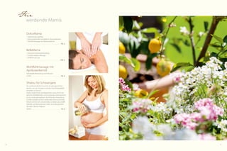 Für

werdende Mamis
DolceMama
1	Aprikosenkernpeeling
1	 harmonisierendes Honigbad im Aqua-Relaxpool
1	 Wohlfühlmassage mit Aprikosenkernöl
. . . . . . . . . . . . . . . . . . . . . . . . . . . . . . . . . . . . . . . . . . . . . . . . . . . 99,- €

BellaMama
1	 klassische Gesichtsbehandlung
1	Schulter-Nacken-Massage
1	 Pediküre mit Lack
. . . . . . . . . . . . . . . . . . . . . . . . . . . . . . . . . . . . . . . . . . . . . . . . . . 139,- €

Wohlfühlmassage mit
Aprikosenkernöl
Individuelle Behandlung nach Wunsch
25 Min. . . . . . . . . . . . . . . . . . . . . . . . . . . . . . . . . . . . . . . . . . .  39,- €

Shiatsu für Schwangere
Als werdende Mutter brauchen Sie genügend Ruhepausen, um sich entspannt auf das neue Körpergefühl
einstellen zu können.
Shiatsu bietet Ihnen die Möglichkeit, etwas für Ihr körperliches Wohlbefinden und emoti­ nales Gleichgewicht
o
zu tun sowie gleichzeitig in der Ruhe der Anwendung
in tiefen Kontakt zu Ihren werdenden Kind zu kommen.
Einfach Zeit für sich und das Baby zu haben, das schafft
Gefühle von Verbundenheit, Nähe und Geborgenheit.
(Ab den 5 Monat möglich)
50 Min. . . . . . . . . . . . . . . . . . . . . . . . . . . . . . . . . . . . . . . . . . .  76,- €

48

49

 