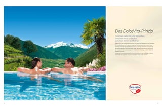 Das DolceVita-Prinzip
Zwischen Gletscher und Weinreben,
zwischen Natur und Kultur,
zwischen Almen und Palmen
Erleben Sie den einzigartigen Kontrast von Alpin bis Mediterran und genießen
Sie Ihre schönste Zeit im Jahr in herzlicher Gastfreundschaft inmitten einer
beeindruckenden Naturlandschaft. Die 5 nur wenige Kilometer voneinander
entfernt liegenden DolceVita Hotels laden Sie zwischen Naturns und Latsch
zu entspannenden Urlaubstagen im erhabenen Vinschgau und im lieblichen
Meraner Land ein.
Nützen Sie DolceVita Around: Ein Hotel buchen und das vielfältige Angebot
aller 5 Häuser auskosten. Kurzum: Genießen Sie das süße Leben!

58

59

 