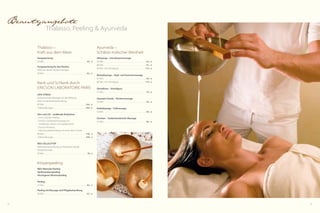 42 43
Beautyangebote
Thalasso, Peeling  Ayurveda
Ayurveda –
Schätze indischer Weisheit
Abhyanga – Ganzkörpermassage
50 Min.  . . . . . . . . . . . . . . . . . . . . . . . . . . . . . . . . . . . . . . . . . . . 64,- €
80 Min.  . . . . . . . . . . . . . . . . . . . . . . . . . . . . . . . . . . . . . . . . . . . 91,- €
80 Min. mit Stirnölguss  . . . . . . . . . . . . . . . . . . . . . . . . .  119,- €
Mukabhyanga – Kopf- und Gesichtsmassage
50 Min.  . . . . . . . . . . . . . . . . . . . . . . . . . . . . . . . . . . . . . . . . . . . 64,- €
80 Min. mit Stirnölguss  . . . . . . . . . . . . . . . . . . . . . . . . .  119,- €
Shirodhara – Stirnölguss
25 Min.  . . . . . . . . . . . . . . . . . . . . . . . . . . . . . . . . . . . . . . . . . . . 70,- €
Upanaha Sweda – Rückenmassage
50 Min.  . . . . . . . . . . . . . . . . . . . . . . . . . . . . . . . . . . . . . . . . . . . 64,- €
Padabhyanga – Fußmassage
50 Min.  . . . . . . . . . . . . . . . . . . . . . . . . . . . . . . . . . . . . . . . . . . . 64,- €
Garshan – Seidenhandschuh-Massage
25 Min.  . . . . . . . . . . . . . . . . . . . . . . . . . . . . . . . . . . . . . . . . . . . 40,- €
Thalasso –
Kraft aus dem Meer
Fangopackung
25 Min.  . . . . . . . . . . . . . . . . . . . . . . . . . . . . . . . . . . . . . . . . . . . 40,- €
Fangopackung für den Rücken
inklusive kleiner Rückenmassage
50 Min.  . . . . . . . . . . . . . . . . . . . . . . . . . . . . . . . . . . . . . . . . . . . 62,- €
Rank und Schlank durch
Ericson Laboratoire Paris
LIPO-STRESS
Entspannende Massage mit der Wirkung
einer Schlankheitsbehandlung
80 Min.  . . . . . . . . . . . . . . . . . . . . . . . . . . . . . . . . . . . . . . . . .  106,- €
3 Behandlungen . . . . . . . . . . . . . . . . . . . . . . . . . . . . . . . . .  299,- €
Slim und Lift – straffende Reduktion
1	Anti-Cellulitis-Peeling
1	leichte Ganzkörpermassage mit
	 straffenden Seren und Spezialcreme
1	Enzym-Packung
1	Abschlussbehandlung mit einer Aktiv-Creme
80 Min.  . . . . . . . . . . . . . . . . . . . . . . . . . . . . . . . . . . . . . . . . . . 106,- €
3 Behandlungen . . . . . . . . . . . . . . . . . . . . . . . . . . . . . . . . . . 299,- €
NEU: CELLULIT'VIP
Teilkörperbehandlung zur Reduktion lokaler
Fettpölsterchen
50 Min.  . . . . . . . . . . . . . . . . . . . . . . . . . . . . . . . . . . . . . . . . . . . 78,- €
Körperpeeling
NEU: Meersalz-Peeling
Aprikosenkernpeeling
Vinschgauer Marmorpeeling
Peeling
25 Min.  . . . . . . . . . . . . . . . . . . . . . . . . . . . . . . . . . . . . . . . . . . . 40,- €
Peeling mit Massage und Pflegebehandlung
50 Min.  . . . . . . . . . . . . . . . . . . . . . . . . . . . . . . . . . . . . . . . . . . . 62,- €
 