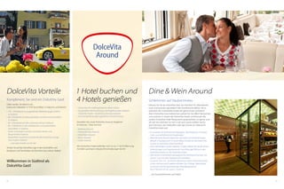 62 63
DolceVita
Around
1 Hotel buchen und
4 Hotels genießen
•	 Sie buchen Ihr Lieblingshotel als »Base Camp«
•	 Sie genießen die Einrichtung und Angebote aller anderen
DolceVita Hotels – kostenlos und unkompliziert
•	 Sie sind überall ein gern gesehener DolceVita Gast!
Genießen Sie unser DolceVita Around Angebot!
5x Around – Give me five!
•	 Wellness Around
•	 Fitness/Activity Around
•	 Dine/Wein Around
•	 Music Around
•	 Cultur Around
Alle DolceVita Hotels befinden sich in nur 11 km Entfernung.
Da fallen spontane Urlaubs-Entscheidungen leicht!
Dine  Wein Around
Schlemmen auf Haubenniveau
Exklusiv für Sie als DolceVita Gast: Sie möchten Ihr Abendessen
auch mal auswärts genießen? Mit DineAround wählen Sie in
welchem der 4 DolceVita Hotels Sie gerne essen möchten!
Alle 4 DolceVita Gourmetküchen stehen für Sie offen! Sie buchen
und wohnen in einem der ­DolceVita Hotels und können die
andern DolceVita Hotel Restaurants ausprobieren, so gerne und
oft wie Sie möchten! Je nach Lust und Laune wählen Sie für
das Frühstück, das Vitalbuffet oder das Dinner am Abend Ihr
DolceVita Hotel aus!
•	 Es erwarten Sie kulinarische Highlights, Küchenpartys, Schaukü-
chen, und verführerische Zaubereien!
•	 Alle DolceVita Küchen bekochen die Gäste auf Haubenniveau,
aktuell: 2 Hauben und 15 Gault Millau Punkte für die Dolce Vita
Stuben im DolceVita Hotel Preidlhof!
•	 Alle 4 Weinkeller mit den edelsten Tropfen öffnen für Sie die Türen!
Verkostungen und Degustationen hochklassiger Weine in den
DolceVita Hotels nur für DolceVita Gäste.
•	 Alle Küchen sind bestens gewappnet für Alternative Küchen wie
Gluten- Lactose oder Vegetarische Vorlieben!
•	 Gourmet Tour 2.0 – An einem Abend von einem DolceVita Hotel
in das nächste und in jedem ­erhalten Sie 2 Gänge. Spannende
Locations und ein faszinierendes Abendprogramm!
Nur 2 Termine: 01.07. und 21.10.2015!
… ein Gourmethimmel auf Erden!
DolceVita Vorteile
Kompliment, Sie sind ein DolceVita Gast!
Dafür werden Sie belohnt mit:
Exklusiven Rabatten in TOP Geschäften in Naturns und Meran!
•	 5 % - 10 % Rabatt in ausgewählten Bekleidungsgeschäften
in Südtirol
•	 Bis 10 % Rabatt auf Mountainbike und Rennrad Geschäften
in Südtirol
•	 Bis 10 % Rabatt auf den schönsten Almen Südtirols
•	 Bis 15 % Rabatt in den Delikatessen und Spezialitäten
Geschäften in Südtirol
•	 Gratis Schnapslen auf den schönsten Almen und
Bauernhöfen Südtirols
•	 Kostenfreie DolceVita Cocktails bei der DolceVita Lounge
Tour in ganz Südtirol 
… und viele Vorteile nur für Sie!
Achten Sie auf das DolceVita Logo in den Geschäften und
Boutiquen und Sie erhalten als DolceVita Gast exklusiv Rabatt!
Willkommen in Südtirol als
DolceVita Gast!
 