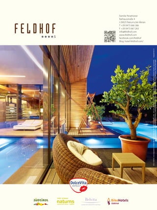 72
Familie Perathoner
Rathausstraße 4
I-39025 Naturns bei Meran
T +39 0473 666 366
F +39 0473 667 263
info@feldhof.com
www.feldhof.com
facebook.com/feldhof
Blog: hotel-feldhof.com/
LEADING WELLNESSHOTELS SÜDTIROL
5mm5mm
3mm
3mm
Schutzraum
Foto:Feldhof,www.tappeiner.it,FriederBlickle(TVNaturns),MichaelHuber,Getty,LEKI,GCLana,SeilbahnUnterstell,ThomasGrüner,AndreasMarini,RobertGruber,LarsScharl,
RupertMühlbacher,HarrySchiffer,KlausPetrlin,AndreasWalter,MarkusAuer,Fotolia(BeTa-Artworks,GalinaBarskaya,HannesEichinger)
 