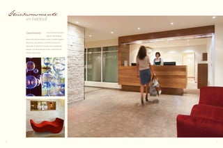 10 11
Glücksmomente
im Feldhof
Gewinnend wie ein herzliches Lächeln
gibt sich der Eingangs­
bereich mit der kuscheligen Lounge. Schlichte Eleganz,
klare Linien und warmes Licht fließen harmonisch
ineinander. Ausgesuchtes Design setzt inspirierende
Akzente. Und die Vorfreude wird zur Gewissheit: das
werden schöne Tage.
 