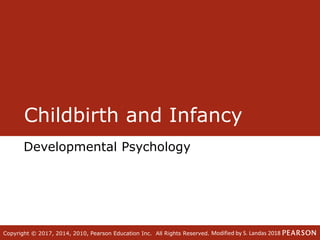 Copyright © 2017, 2014, 2010, Pearson Education Inc. All Rights Reserved.Copyright © 2017, 2014, 2010, Pearson Education Inc. All Rights Reserved.
Childbirth and Infancy
Developmental Psychology
Modified by S. Landas 2018
 