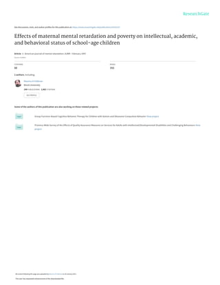 See discussions, stats, and author profiles for this publication at: https://www.researchgate.net/publication/14192210
Effects of maternal mental retardation and poverty on intellectual, academic,
and behavioral status of school-age children
Article  in  American journal of mental retardation: AJMR · February 1997
Source: PubMed
CITATIONS
88
READS
350
2 authors, including:
Some of the authors of this publication are also working on these related projects:
Group Function-Based Cognitive Behavior Therapy for Children with Autism and Obsessive Compulsive Behavior View project
Province-Wide Survey of the Effects of Quality Assurance Measures on Services for Adults with Intellectual/Developmental Disabilities and Challenging Behaviours View
project
Maurice A Feldman
Brock University
104 PUBLICATIONS   2,462 CITATIONS   
SEE PROFILE
All content following this page was uploaded by Maurice A Feldman on 29 January 2017.
The user has requested enhancement of the downloaded file.
 