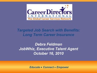 Targeted Job Search with Benefits:
Long Term Career Insurance
Debra Feldman
JobWhiz, Executive Talent Agent
October 16, 2010
Educate • Connect • Empower
 