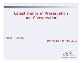 Latest trends in Preservation
            and Conservation




Manila: ICoASL
                        10th to 12th of April 2013




                                    Reinhard Feldmann
 