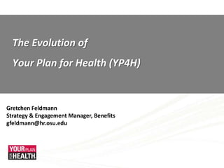 The Evolution of  Your Plan for Health (YP4H) Gretchen Feldmann Strategy & Engagement Manager, Benefits gfeldmann@hr.osu.edu 