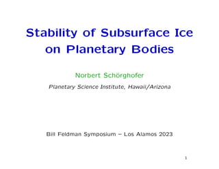 Stability of Subsurface Ice
on Planetary Bodies
Norbert Schörghofer
Planetary Science Institute, Hawaii/Arizona
Bill Feldman Symposium – Los Alamos 2023
1
 