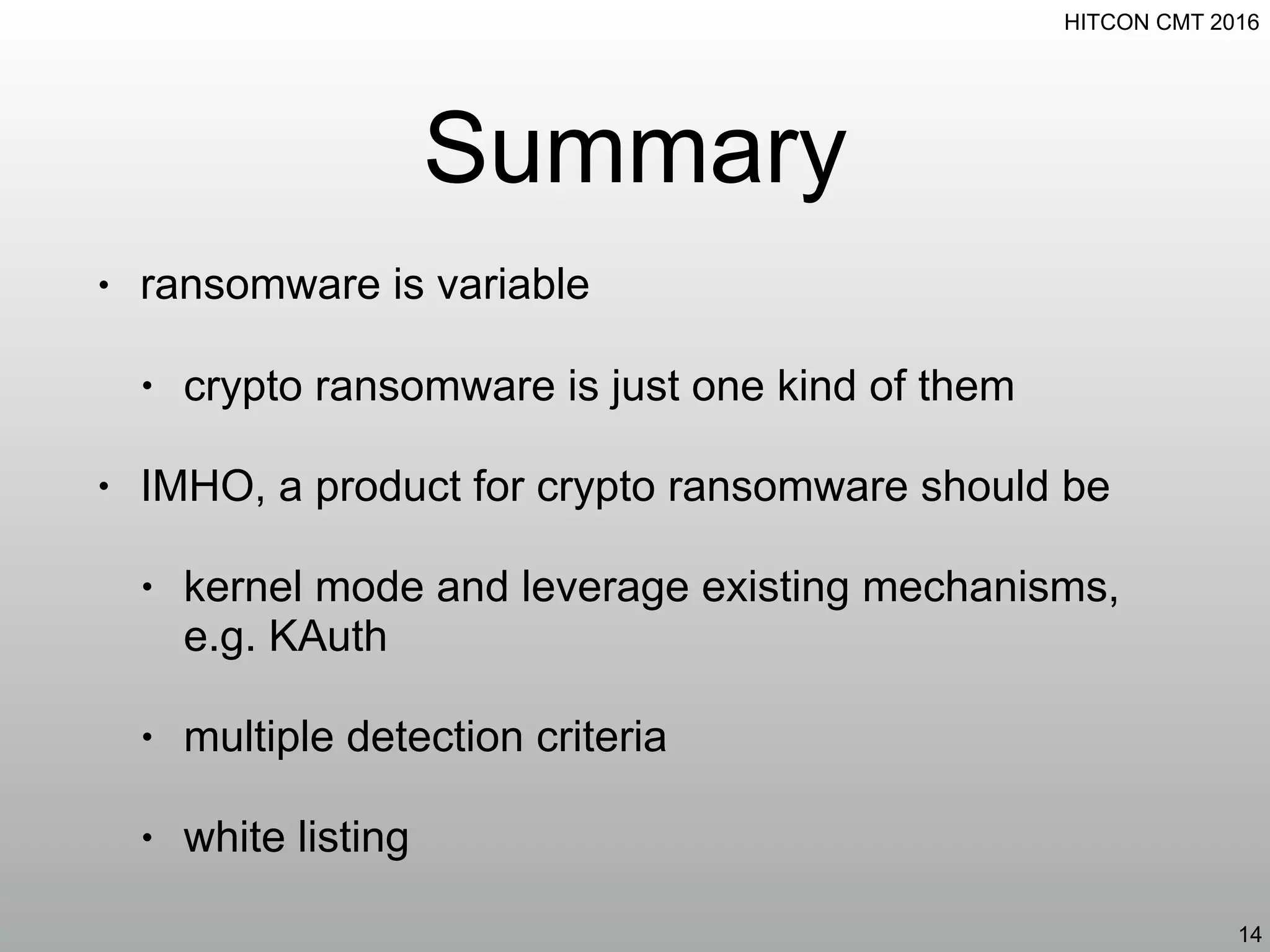 HITCON CMT 2016
Summary
• ransomware is variable
• crypto ransomware is just one kind of them
• IMHO, a product for crypto ransomware should be
• kernel mode and leverage existing mechanisms,
e.g. KAuth
• multiple detection criteria
• white listing
14
 