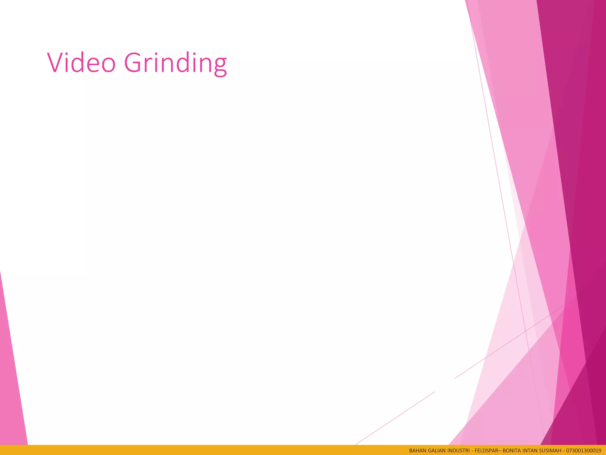 Video Grinding
BAHAN GALIAN INDUSTRI - FELDSPAR– BONITA INTAN SUSIMAH - 073001300019
 