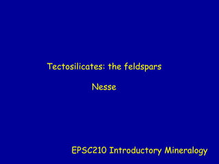 Tectosilicates: the feldspars
Nesse
EPSC210 Introductory Mineralogy
 