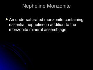 Nepheline Monzonite An undersaturated monzonite containing essential nepheline in addition to the monzonite mineral assemblage. 
