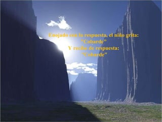 Enojado con la respuesta, el niño grita:  "Cobarde"  Y recibe de respuesta:  "Cobarde" 