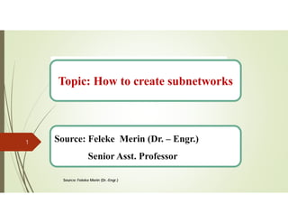 Source: Feleke Merin (Dr.-Engr.)
1 Source: Feleke Merin (Dr. – Engr.)
Senior Asst. Professor
Topic: How to create subnetworks
 